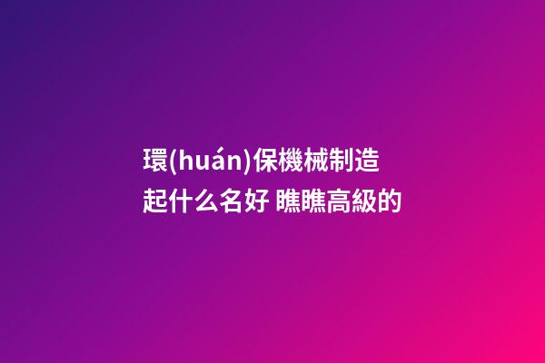 環(huán)保機械制造起什么名好 瞧瞧高級的-第1張-公司起名-玄機派